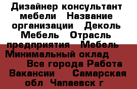 Дизайнер-консультант мебели › Название организации ­ Деколь Мебель › Отрасль предприятия ­ Мебель › Минимальный оклад ­ 56 000 - Все города Работа » Вакансии   . Самарская обл.,Чапаевск г.